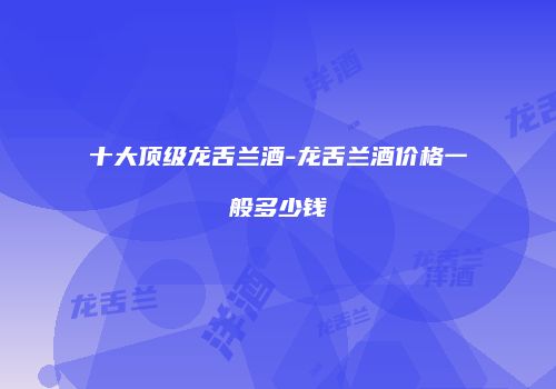 十大顶级龙舌兰酒-龙舌兰酒价格一般多少钱