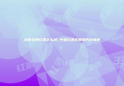 法国王朝红酒怎么样_中国红酒王朝图片价格表