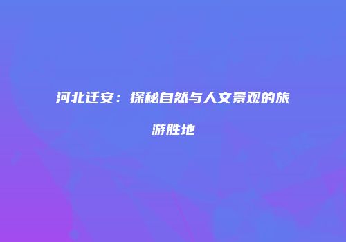 河北迁安：探秘自然与人文景观的旅游胜地