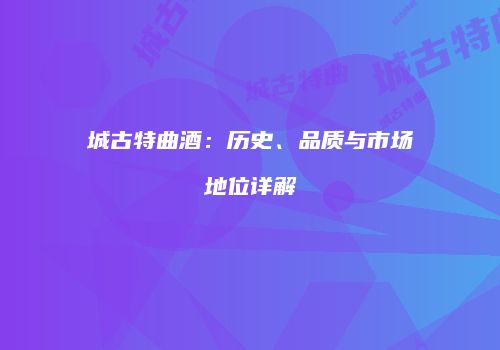 城古特曲酒：历史、品质与市场地位详解
