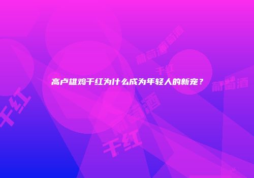 高卢雄鸡干红为什么成为年轻人的新宠？