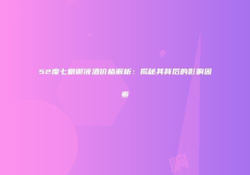 52度七粮御液酒价格解析：揭秘其背后的影响因素