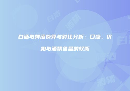白酒与啤酒换算与对比分析：口感、价格与酒精含量的权衡