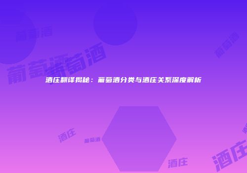 酒庄翻译揭秘：葡萄酒分类与酒庄关系深度解析