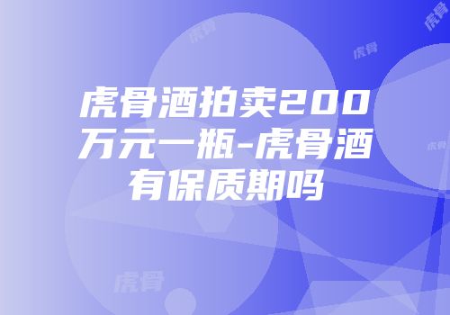 虎骨酒拍卖200万元一瓶-虎骨酒有保质期吗