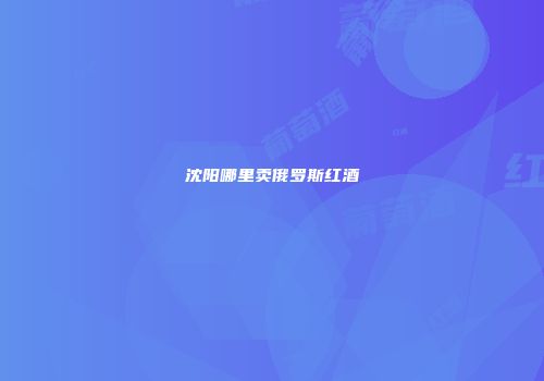 沈阳哪里卖俄罗斯红酒