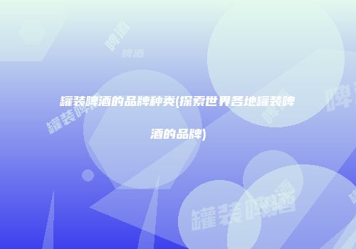 罐装啤酒的品牌种类(探索世界各地罐装啤酒的品牌)