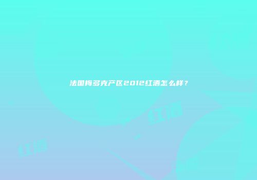 法国梅多克产区2012红酒怎么样？