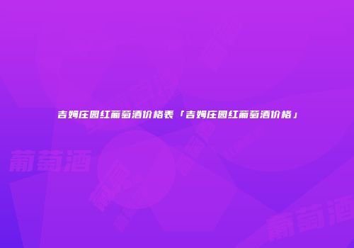 吉姆庄园红葡萄酒价格表「吉姆庄园红葡萄酒价格」