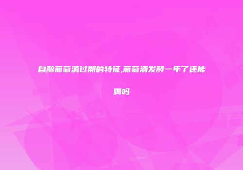 自酿葡萄酒过期的特征,葡萄酒发酵一年了还能喝吗