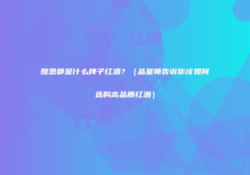醍恩都是什么牌子红酒？（品鉴师告诉你该如何选购高品质红酒）