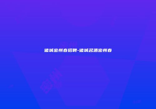 诸城密州春招聘-诸城名酒密州春