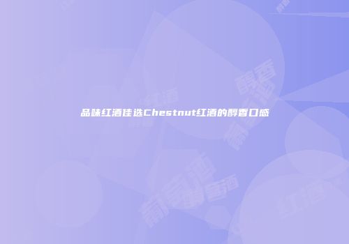 品味红酒佳选Chestnut红酒的醇香口感