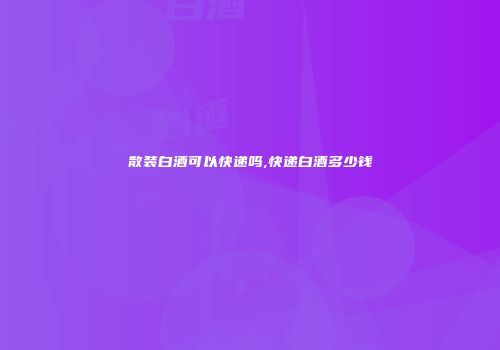 散装白酒可以快递吗,快递白酒多少钱