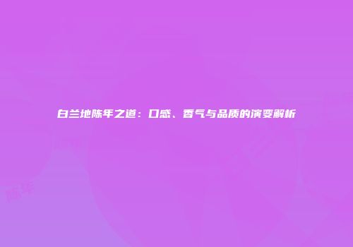 白兰地陈年之道：口感、香气与品质的演变解析