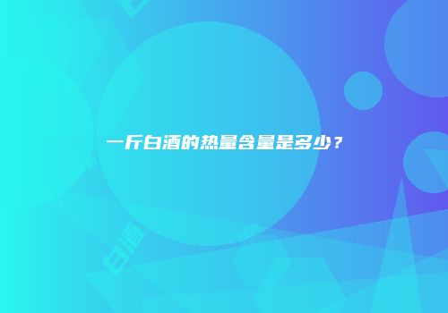 一斤白酒的热量含量是多少？