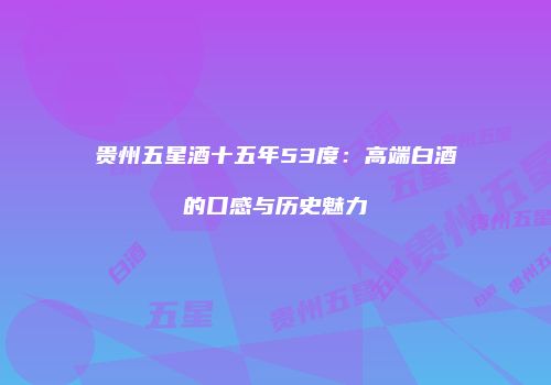 贵州五星酒十五年53度：高端白酒的口感与历史魅力