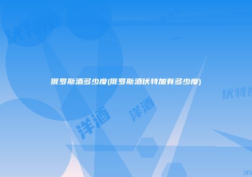 俄罗斯酒多少度(俄罗斯酒伏特加有多少度)