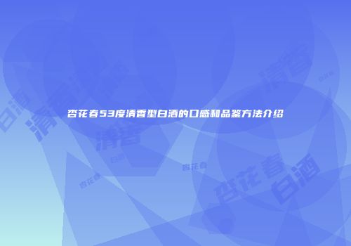杏花春53度清香型白酒的口感和品鉴方法介绍