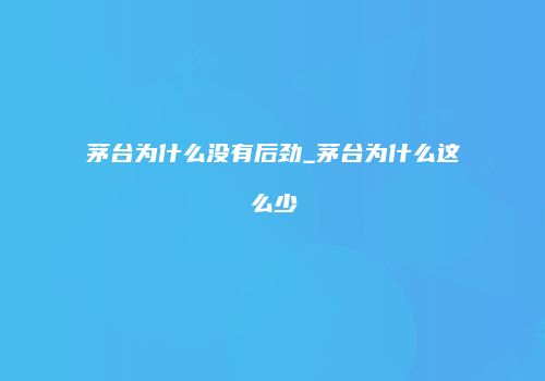 茅台为什么没有后劲_茅台为什么这么少