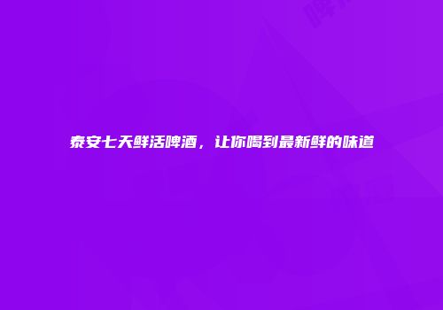 泰安七天鲜活啤酒，让你喝到最新鲜的味道