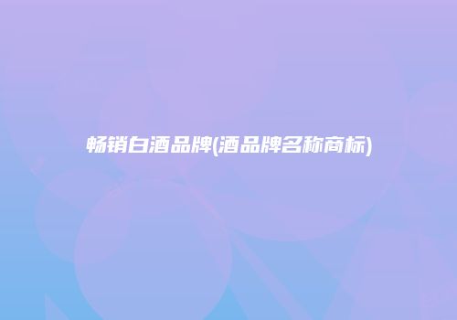 畅销白酒品牌(酒品牌名称商标)