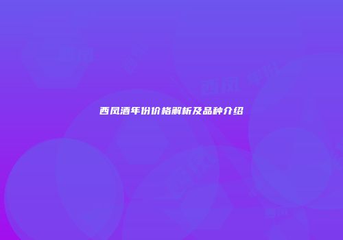 西凤酒年份价格解析及品种介绍