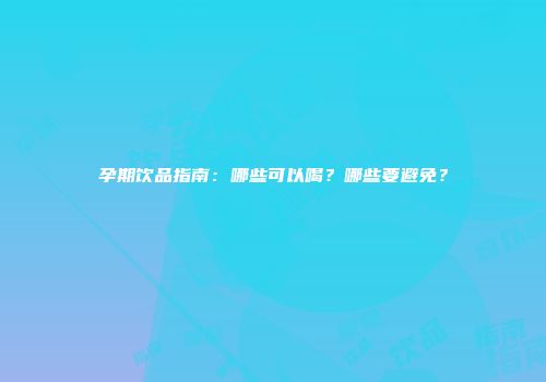 孕期饮品指南：哪些可以喝？哪些要避免？
