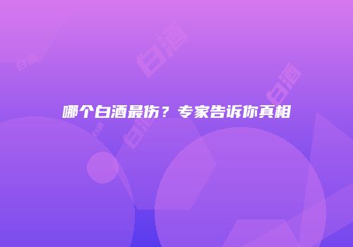 哪个白酒最伤？专家告诉你真相