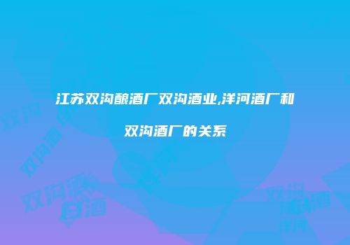 江苏双沟酿酒厂双沟酒业,洋河酒厂和双沟酒厂的关系