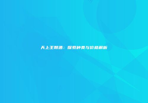天上王朝酒：探索种类与价格解析