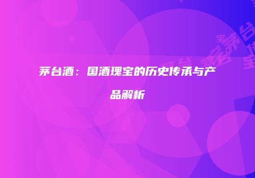 茅台酒：国酒瑰宝的历史传承与产品解析