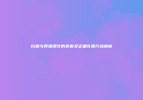 白酒与啤酒混饮的危害及正确饮酒方法解析