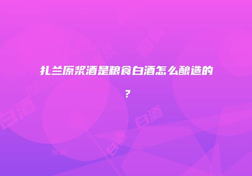 扎兰原浆酒是粮食白酒怎么酿造的？