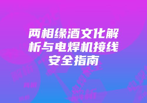 两相缘酒文化解析与电焊机接线安全指南