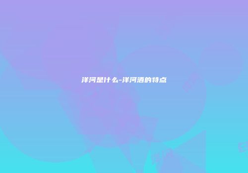 洋河是什么-洋河酒的特点