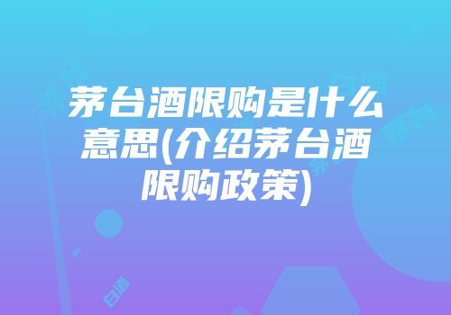 茅台酒限购是什么意思(介绍茅台酒限购政策)