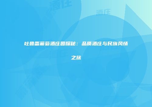 吐鲁番葡萄酒庄园探秘：品质酒庄与民族风情之旅