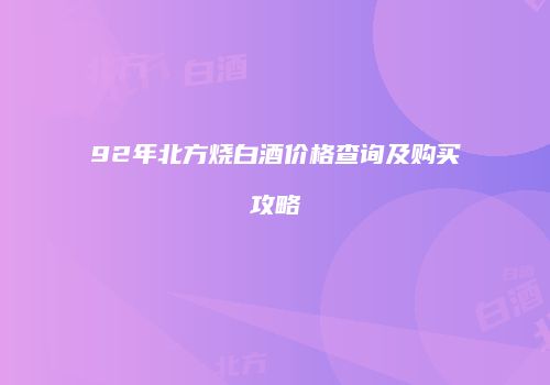 92年北方烧白酒价格查询及购买攻略
