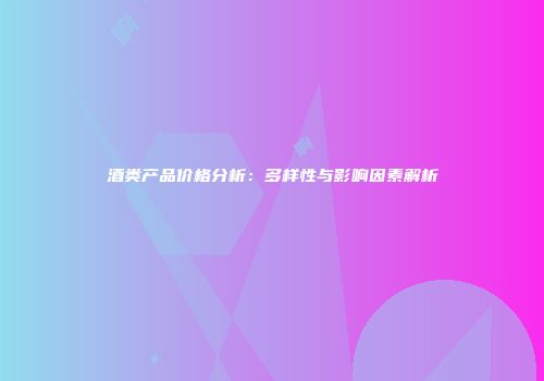 酒类产品价格分析：多样性与影响因素解析