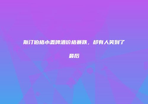 斯汀伯格小麦啤酒价格暴跌，却有人笑到了最后