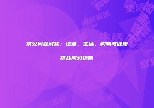常见问题解答：法律、生活、购物与健康挑战应对指南