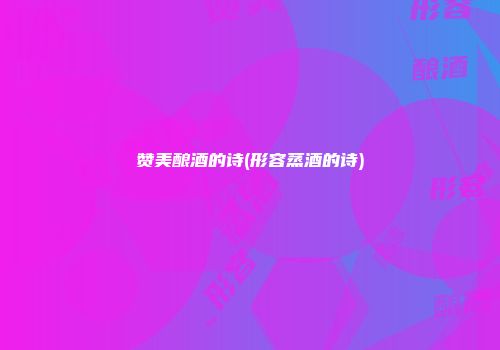 赞美酿酒的诗(形容蒸酒的诗)