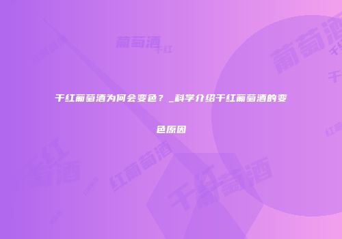 干红葡萄酒为何会变色？_科学介绍干红葡萄酒的变色原因