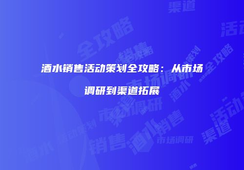 酒水销售活动策划全攻略：从市场调研到渠道拓展