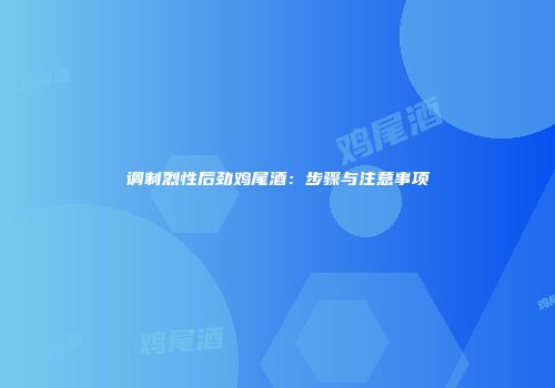 调制烈性后劲鸡尾酒：步骤与注意事项