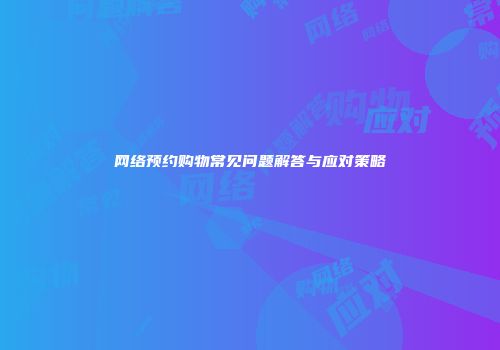 网络预约购物常见问题解答与应对策略