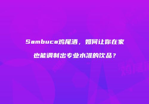 Sambuca鸡尾酒，如何让你在家也能调制出专业水准的饮品？