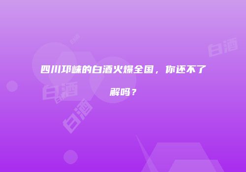 四川邛崃的白酒火爆全国，你还不了解吗？