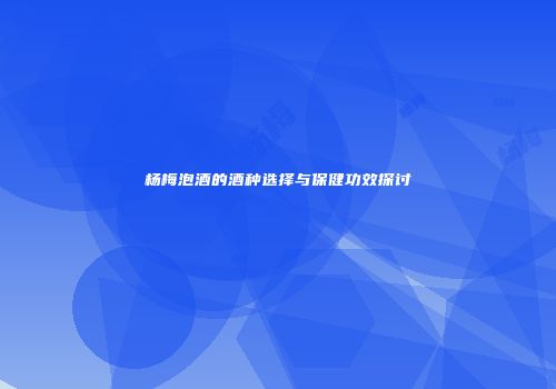 杨梅泡酒的酒种选择与保健功效探讨